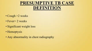 PRESUMPTIVE TB CASE
DEFINITION
• Cough >2 weeks
• Fever> 2 weeks
• Significant weight loss
• Hemoptysis
• Any abnormality in chest radiography
 