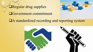 Regular drug supplies
Government commitment
A standardized recording and reporting system
 