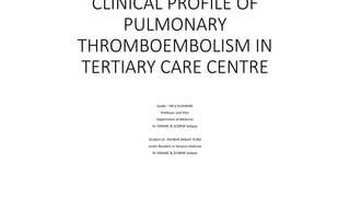 CLINICAL PROFILE OF
PULMONARY
THROMBOEMBOLISM IN
TERTIARY CARE CENTRE
Guide – DR.V.N.DHADKE
Professor and HOU
Department of Medicine
Dr.VMGMC & SCSMSR Solapur
Student-Dr. ASHWIN SANJAY PUND
Junior Resident in General medicine
Dr.VMGMC & SCSMSR Solapur
 