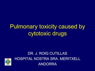 Pulmonary toxicity caused by
cytotoxic drugs
DR. J. ROIG CUTILLAS
HOSPITAL NOSTRA SRA. MERITXELL
ANDORRA
 