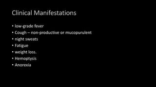 Clinical Manifestations
• low-grade fever
• Cough – non-productive or mucopurulent
• night sweats
• Fatigue
• weight loss.
• Hemoptysis
• Anorexia
 