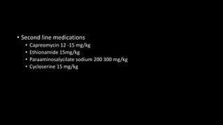 • Second line medications
• Capreomycin 12 -15 mg/kg
• Ethionamide 15mg/kg
• Paraaminosalycilate sodium 200 300 mg/kg
• Cycloserine 15 mg/kg
 