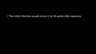 • The initial infection usually occurs 2 to 10 weeks after exposure.
 