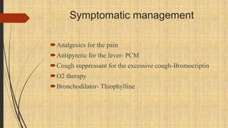 Symptomatic management
Analgesics for the pain
Antipyretic for the fever- PCM
Cough suppressant for the excessive cough-Bromocriptin
O2 therapy
Bronchodilator- Thiophylline
 