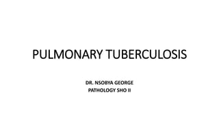 PULMONARY TUBERCULOSIS
DR. NSOBYA GEORGE
PATHOLOGY SHO II
 