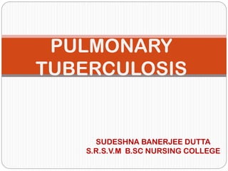 PULMONARY
TUBERCULOSIS
SUDESHNA BANERJEE DUTTA
S.R.S.V.M B.SC NURSING COLLEGE
 