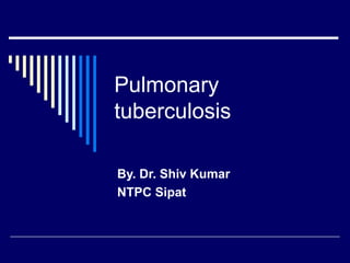 Pulmonary
tuberculosis
By. Dr. Shiv Kumar
NTPC Sipat
 