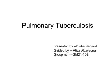presented by --Disha Bansod
Guided by -- Aliya Abayevna
Group no. -- GM21-10B
Pulmonary Tuberculosis
 