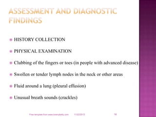  HISTORY COLLECTION
 PHYSICAL EXAMINATION
 Clubbing of the fingers or toes (in people with advanced disease)
 Swollen ...