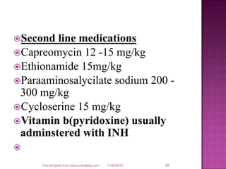Second line medications
Capreomycin 12 -15 mg/kg
Ethionamide 15mg/kg
Paraaminosalycilate sodium 200 -
300 mg/kg
Cyclo...