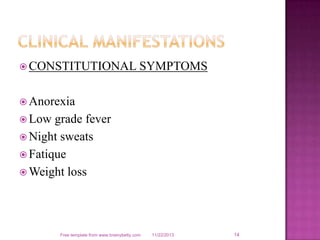  CONSTITUTIONAL

SYMPTOMS

 Anorexia
 Low

grade fever
 Night sweats
 Fatique
 Weight loss

Free template from www.brainybetty.com

11/22/2013

14

 