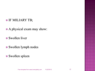  IF

MILIARY TB;

 A physical

exam may show:

 Swollen

liver

 Swollen

lymph nodes

 Swollen

spleen

Free template from www.brainybetty.com

11/22/2013

17

 