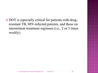  DOT

is especially critical for patients with drugresistant TB, HIV-infected patients, and those on
intermittent treatment regimens (i.e., 2 or 3 times
weekly).

Free template from www.brainybetty.com

11/22/2013

26

 
