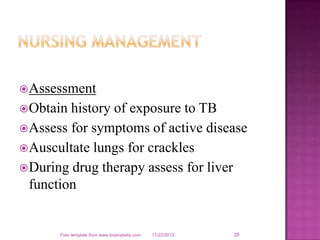  Assessment
 Obtain

history of exposure to TB
 Assess for symptoms of active disease
 Auscultate lungs for crackles
 During drug therapy assess for liver
function

Free template from www.brainybetty.com

11/22/2013

28

 