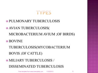  PULMONARY TUBERCULOSIS
 AVIAN

TUBERCULOSIS(

MICROBACTERIUM AVIUM ;OF BIRDS)
 BOVINE

TUBERCULOSIS(MYCOBACTERIUM
BOVIS ;OF CATTLE)
 MILIARY TUBERCULOSIS

/

DISSEMINATED TUBERCULOSIS
Free template from www.brainybetty.com

11/22/2013

5

 