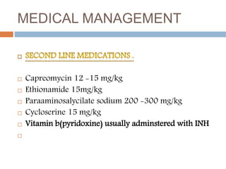 MEDICAL MANAGEMENT
 Capreomycin 12 -15 mg/kg
 Ethionamide 15mg/kg
 Paraaminosalycilate sodium 200 -300 mg/kg
 Cycloserine 15 mg/kg
 Vitamin b(pyridoxine) usually adminstered with INH

 