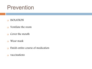 Prevention
 ISOLATION
 Ventilate the room
 Cover the mouth
 Wear mask
 Finish entire course of medication
 vaccinations
 
