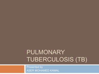 PULMONARY
TUBERCULOSIS (TB)
Presented by
ASER MOHAMED KAMAL
 