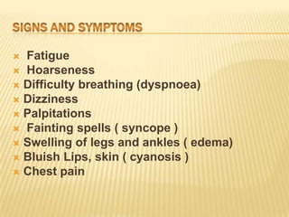  Fatigue
 Hoarseness
 Difficulty breathing (dyspnoea)
 Dizziness
 Palpitations
 Fainting spells ( syncope )
 Swelling of legs and ankles ( edema)
 Bluish Lips, skin ( cyanosis )
 Chest pain
 