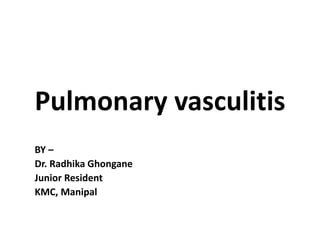 Pulmonary vasculitis
BY –
Dr. Radhika Ghongane
Junior Resident
KMC, Manipal
 