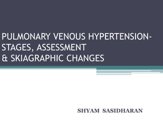 PULMONARY VENOUS HYPERTENSION-
STAGES, ASSESSMENT
& SKIAGRAPHIC CHANGES
SHYAM SASIDHARAN
 