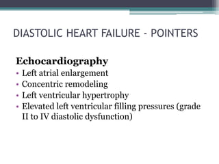DIASTOLIC HEART FAILURE - POINTERS
Echocardiography
• Left atrial enlargement
• Concentric remodeling
• Left ventricular hypertrophy
• Elevated left ventricular filling pressures (grade
II to IV diastolic dysfunction)
 