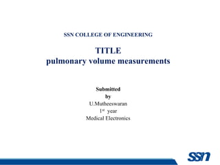 SSN COLLEGE OF ENGINEERING
TITLE
pulmonary volume measurements
Submitted
by
U.Mutheeswaran
1st year
Medical Electronics
 