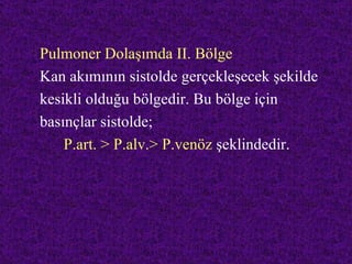 Pulmoner Dolaşımda II. Bölge
Kan akımının sistolde gerçekleşecek şekilde
kesikli olduğu bölgedir. Bu bölge için
basınçlar sistolde;
    P.art. > P.alv.> P.venöz şeklindedir.
 