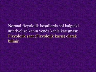 Normal fizyolojik koşullarda sol kalpteki
arteriyelize kanın venöz kanla karışması;
Fizyolojik şant (Fizyolojik kaçış) olarak
bilinir.
 