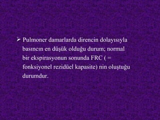  Pulmoner damarlarda direncin dolayısıyla
  basıncın en düşük olduğu durum; normal
  bir ekspirasyonun sonunda FRC ( =
  fonksiyonel rezidüel kapasite) nin oluştuğu
  durumdur.
 