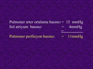 Pulmoner arter ortalama basıncı = 15 mmHg
Sol atriyum basıncı             = 4mmHg

Pulmoner perfüzyon basıncı   =   11mmHg
 