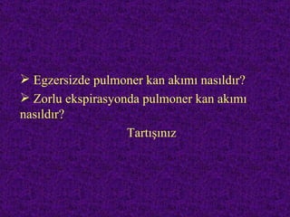  Egzersizde pulmoner kan akımı nasıldır?
 Zorlu ekspirasyonda pulmoner kan akımı
nasıldır?
                   Tartışınız
 
