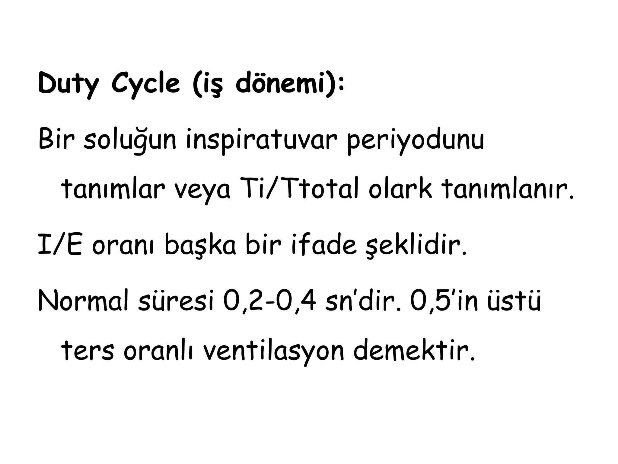 Duty Cycle (iş dönemi):
Bir soluğun inspiratuvar periyodunu
tanımlar veya Ti/Ttotal olark tanımlanır.
I/E oranı başka bir ifade şeklidir.
Normal süresi 0,2-0,4 sn’dir. 0,5’in üstü
ters oranlı ventilasyon demektir.
 