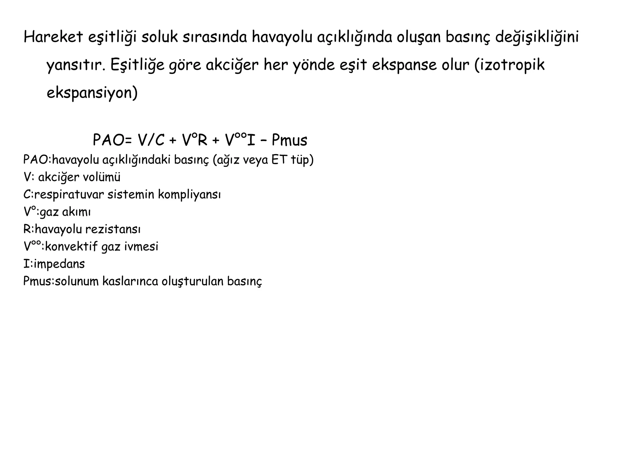 Hareket eşitliği soluk sırasında havayolu açıklığında oluşan basınç değişikliğini
yansıtır. Eşitliğe göre akciğer her yönde eşit ekspanse olur (izotropik
ekspansiyon)
PAO= V/C + V°R + V°°I – Pmus
PAO:havayolu açıklığındaki basınç (ağız veya ET tüp)
V: akciğer volümü
C:respiratuvar sistemin kompliyansı
V°:gaz akımı
R:havayolu rezistansı
V°°:konvektif gaz ivmesi
I:impedans
Pmus:solunum kaslarınca oluşturulan basınç
 