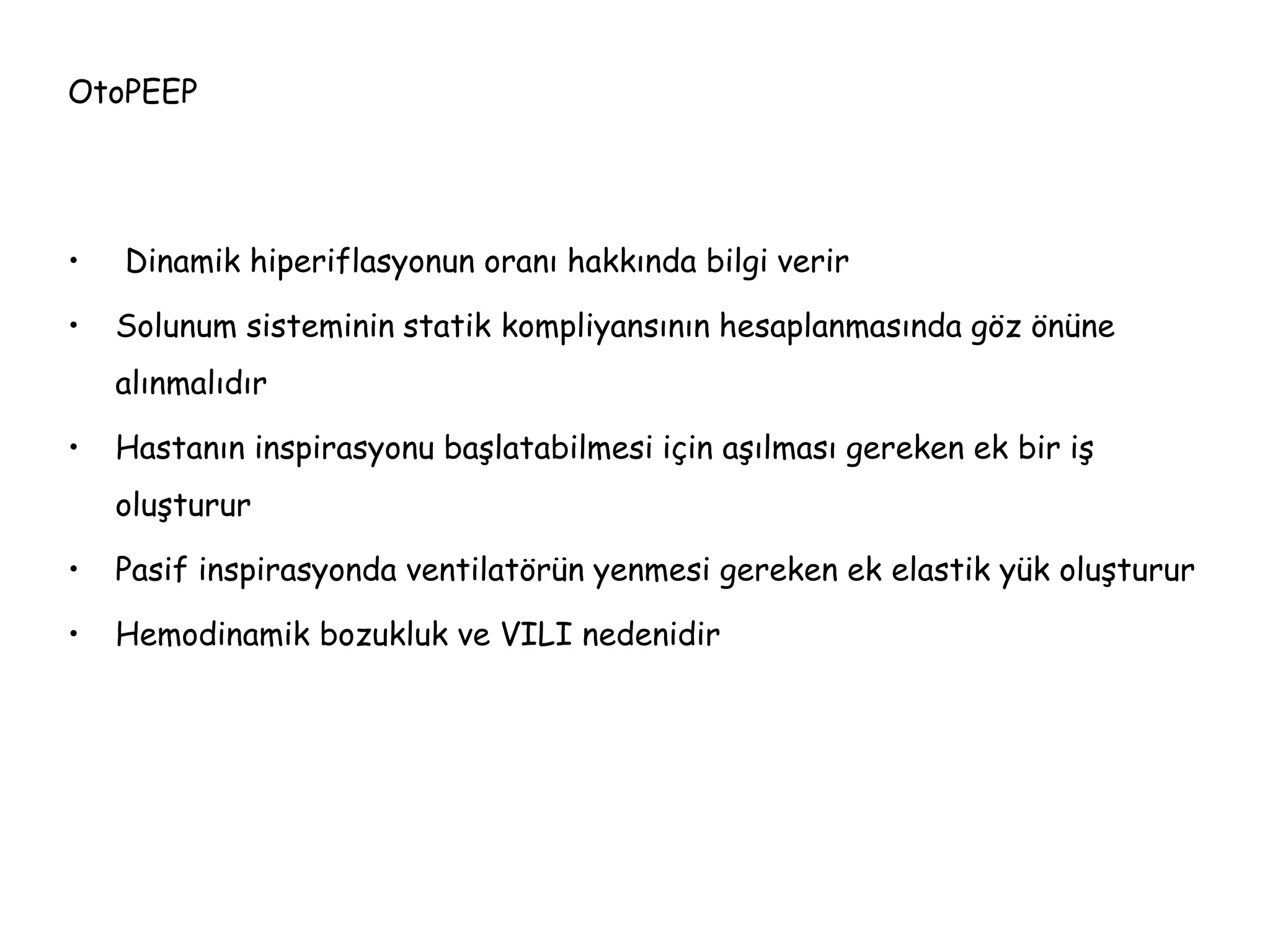 OtoPEEP
• Dinamik hiperiflasyonun oranı hakkında bilgi verir
• Solunum sisteminin statik kompliyansının hesaplanmasında göz önüne
alınmalıdır
• Hastanın inspirasyonu başlatabilmesi için aşılması gereken ek bir iş
oluşturur
• Pasif inspirasyonda ventilatörün yenmesi gereken ek elastik yük oluşturur
• Hemodinamik bozukluk ve VILI nedenidir
 