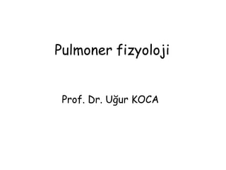 Pulmoner fizyoloji
Prof. Dr. Uğur KOCA
 