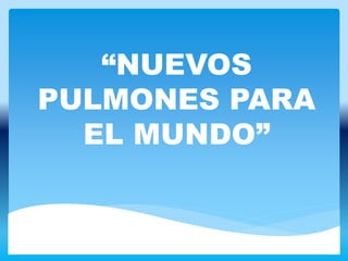 “NUEVOS
PULMONES PARA
EL MUNDO”
 