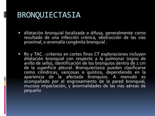 BRONQUIECTASIA
 dilatación bronquial localizada o difusa, generalmente como
  resultado de una infección crónica, obstruc...