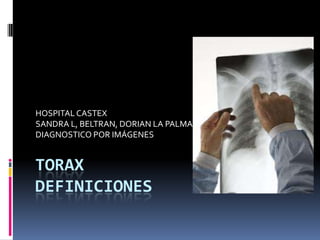 HOSPITAL CASTEX
SANDRA L, BELTRAN, DORIAN LA PALMA
DIAGNOSTICO POR IMÁGENES


TORAX
DEFINICIONES
 