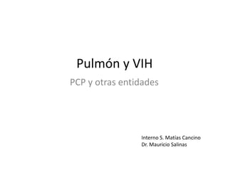 Pulmón y VIH
PCP y otras entidades

Interno S. Matías Cancino
Dr. Mauricio Salinas

 