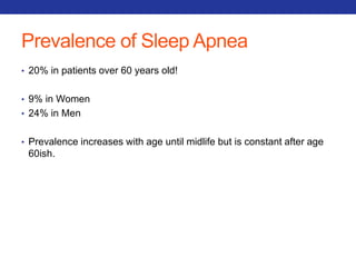 Prevalence of Sleep Apnea 
• 20% in patients over 60 years old! 
• 9% in Women 
• 24% in Men 
• Prevalence increases with age until midlife but is constant after age 
60ish. 
 