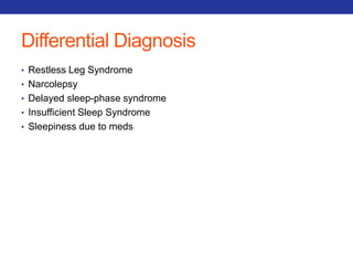 Differential Diagnosis 
• Restless Leg Syndrome 
• Narcolepsy 
• Delayed sleep-phase syndrome 
• Insufficient Sleep Syndrome 
• Sleepiness due to meds 
 