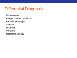 Differential Diagnosis 
• Common cold 
• Allergic or seasonal rhinitis 
• Bacterial pharyngitis 
• Sinusitis 
• Influenza 
• Pertussis 
• Nasal foreign body 
 