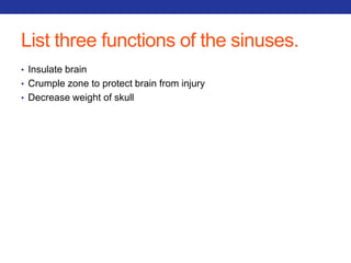 List three functions of the sinuses. 
• Insulate brain 
• Crumple zone to protect brain from injury 
• Decrease weight of skull 
 