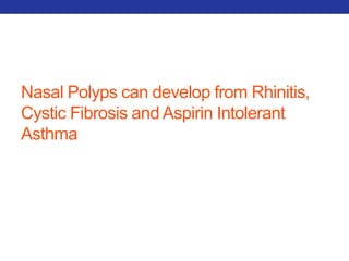 Nasal Polyps can develop from Rhinitis, 
Cystic Fibrosis and Aspirin Intolerant 
Asthma 
 
