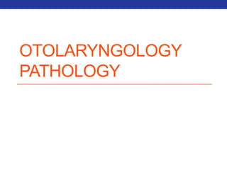 OTOLARYNGOLOGY 
PATHOLOGY 
 