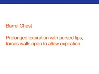 Barrel Chest 
Prolonged expiration with pursed lips, 
forces walls open to allow expiration 
 