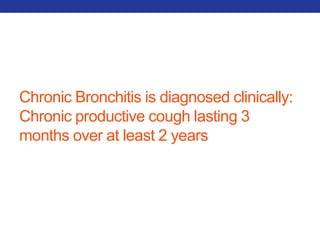 Chronic Bronchitis is diagnosed clinically: 
Chronic productive cough lasting 3 
months over at least 2 years 
 