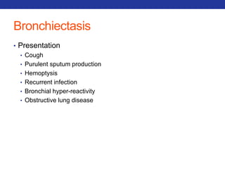 Bronchiectasis 
• Presentation 
• Cough 
• Purulent sputum production 
• Hemoptysis 
• Recurrent infection 
• Bronchial hyper-reactivity 
• Obstructive lung disease 
 