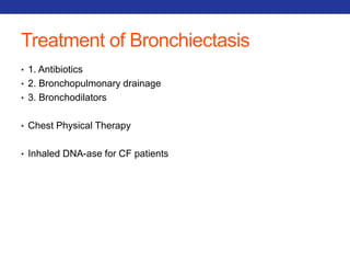 Treatment of Bronchiectasis 
• 1. Antibiotics 
• 2. Bronchopulmonary drainage 
• 3. Bronchodilators 
• Chest Physical Therapy 
• Inhaled DNA-ase for CF patients 
 